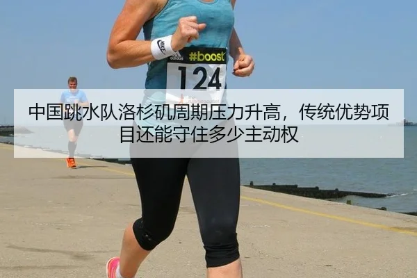 中国跳水队洛杉矶周期压力升高，传统优势项目还能守住多少主动权