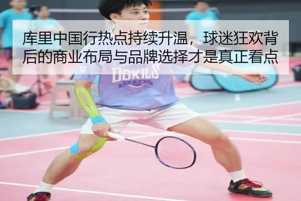 库里中国行热点持续升温，球迷狂欢背后的商业布局与品牌选择才是真正看点