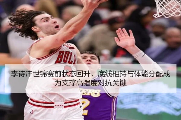 李诗沣世锦赛前状态回升，底线相持与体能分配成为支撑高强度对抗关键